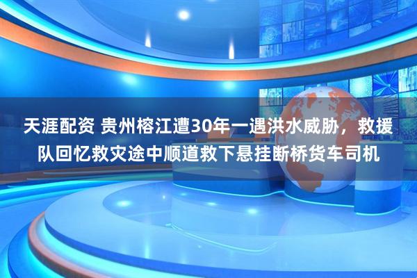 天涯配资 贵州榕江遭30年一遇洪水威胁，救援队回忆救灾途中顺道救下悬挂断桥货车司机