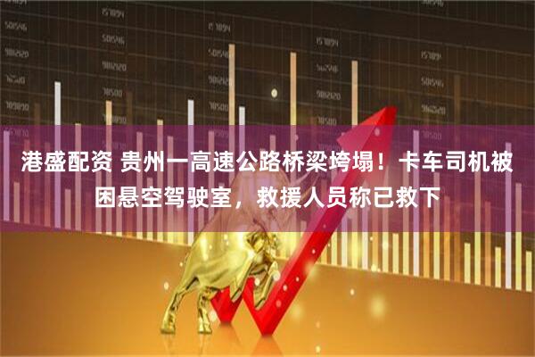 港盛配资 贵州一高速公路桥梁垮塌！卡车司机被困悬空驾驶室，救援人员称已救下