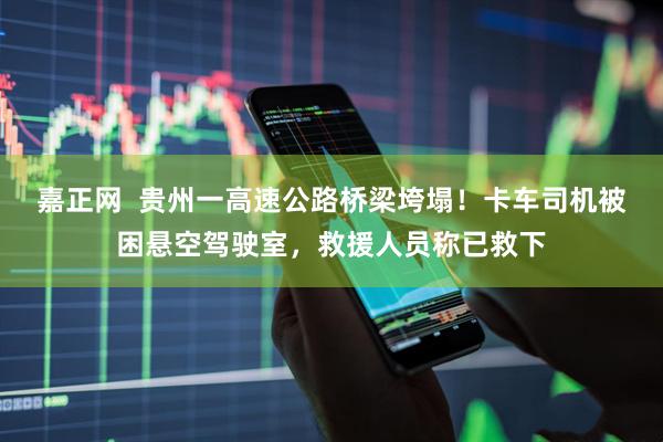 嘉正网  贵州一高速公路桥梁垮塌!卡车司机被困悬空驾驶室,救援人员称已救下