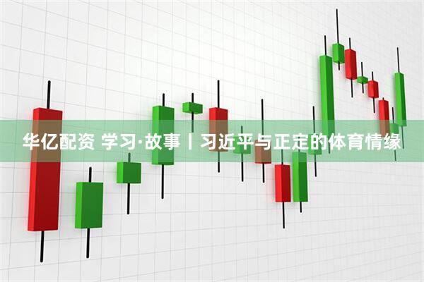华亿配资 学习·故事丨习近平与正定的体育情缘