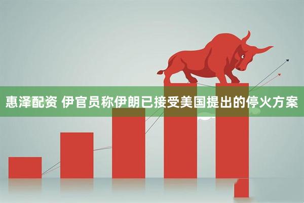 惠泽配资 伊官员称伊朗已接受美国提出的停火方案
