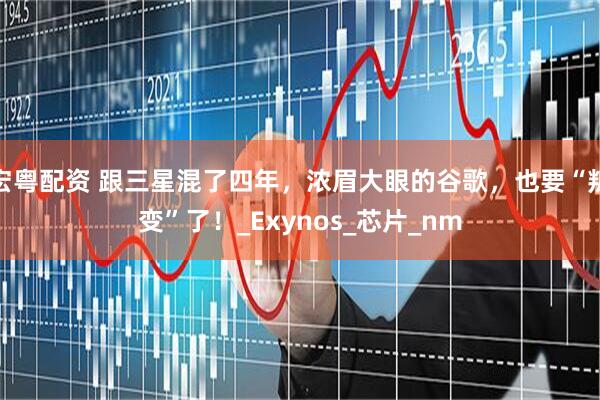 宏粤配资 跟三星混了四年,浓眉大眼的谷歌,也要“叛变”了!_Exynos_芯片_nm