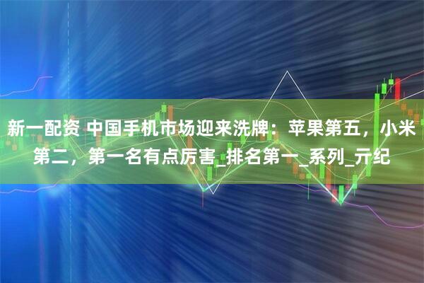 新一配资 中国手机市场迎来洗牌:苹果第五,小米第二,第一名有点厉害_排名第一_系列_亓纪