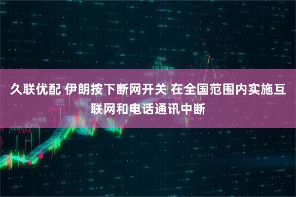 久联优配 伊朗按下断网开关 在全国范围内实施互联网和电话通讯中断