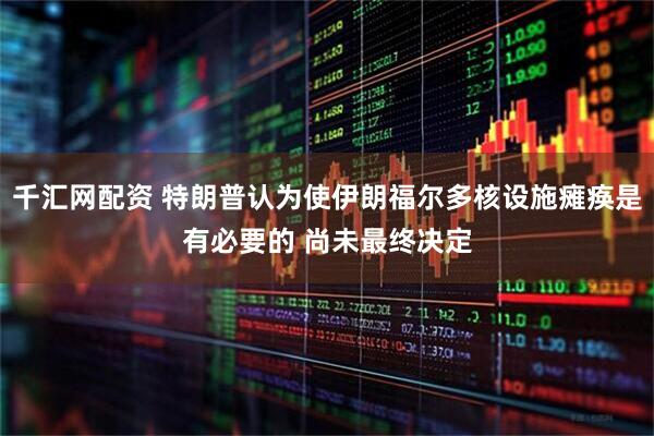 千汇网配资 特朗普认为使伊朗福尔多核设施瘫痪是有必要的 尚未最终决定