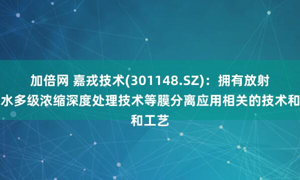 加倍网 嘉戎技术(301148.SZ)：拥有放射性废水多级浓缩深度处理技术等膜分离应用相关的技术和工艺