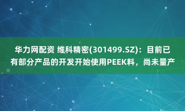 华力网配资 维科精密(301499.SZ)：目前已有部分产品的开发开始使用PEEK料，尚未量产