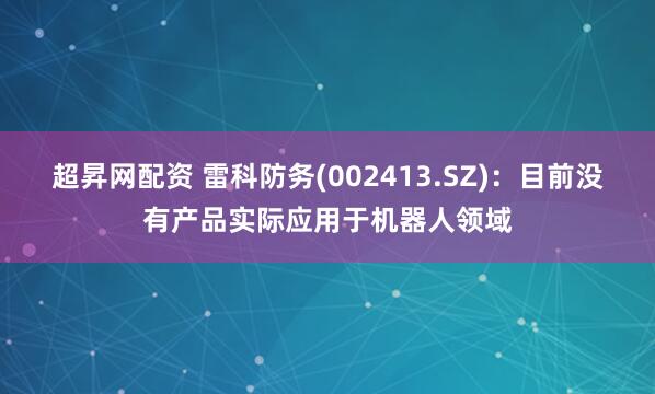 超昇网配资 雷科防务(002413.SZ)：目前没有产品实际应用于机器人领域