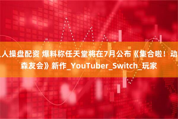人人操盘配资 爆料称任天堂将在7月公布《集合啦！动物森友会》新作_YouTuber_Switch_玩家