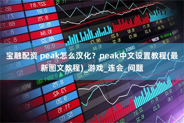 宝融配资 peak怎么汉化?peak中文设置教程(最新图文教程)_游戏_连会_问题
