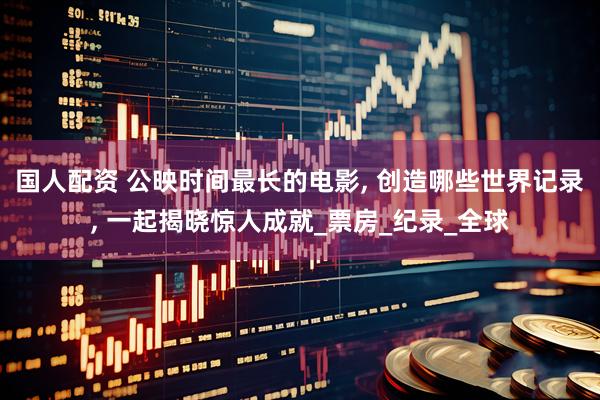 国人配资 公映时间最长的电影, 创造哪些世界记录, 一起揭晓惊人成就_票房_纪录_全球