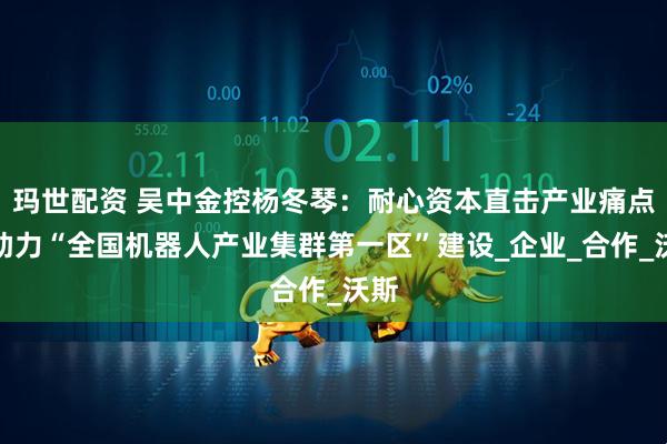 玛世配资 吴中金控杨冬琴：耐心资本直击产业痛点，助力“全国机器人产业集群第一区”建设_企业_合作_沃斯