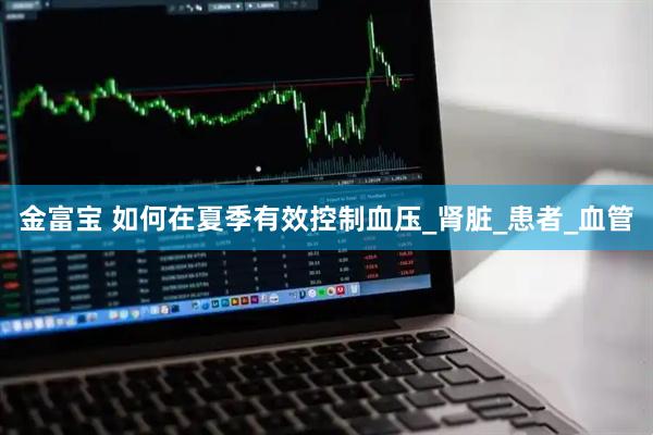 金富宝 如何在夏季有效控制血压_肾脏_患者_血管