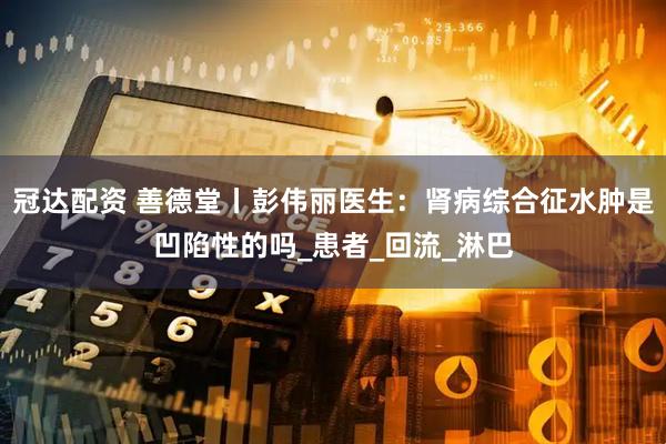 冠达配资 善德堂丨彭伟丽医生：肾病综合征水肿是凹陷性的吗_患者_回流_淋巴