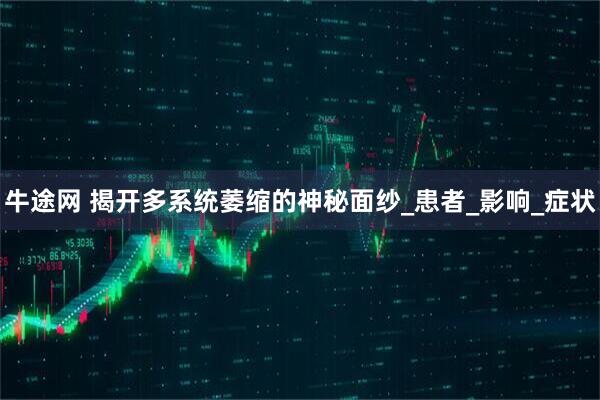 牛途网 揭开多系统萎缩的神秘面纱_患者_影响_症状