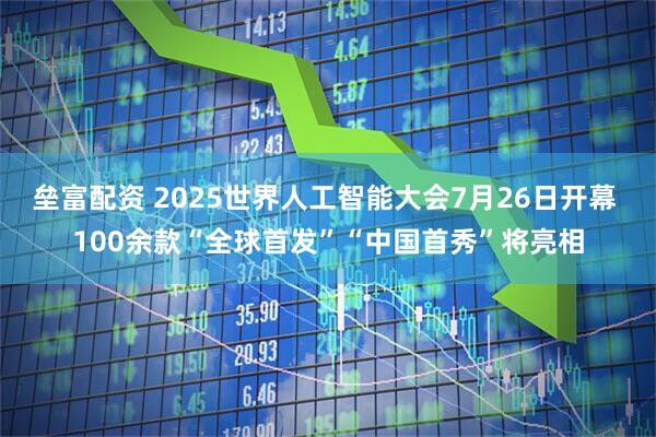 垒富配资 2025世界人工智能大会7月26日开幕 100余款“全球首发”“中国首秀”将亮相