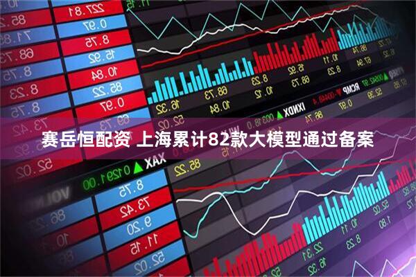 赛岳恒配资 上海累计82款大模型通过备案