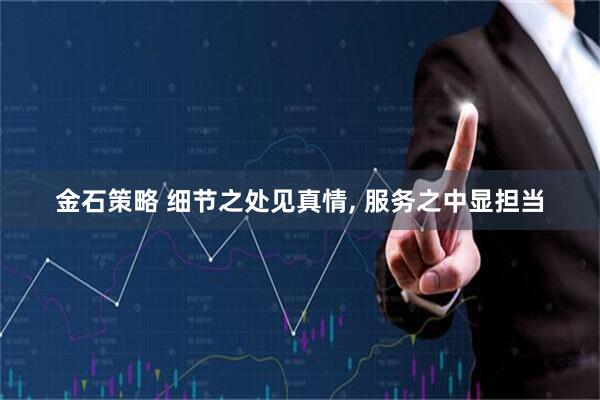 金石策略 细节之处见真情, 服务之中显担当