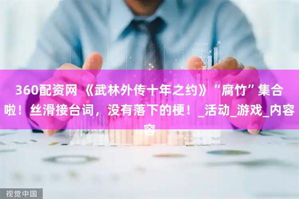 360配资网 《武林外传十年之约》“腐竹”集合啦！丝滑接台词，没有落下的梗！_活动_游戏_内容