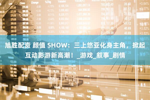 旭胜配资 颜值 SHOW:三上悠亚化身主角,掀起互动影游新高潮!_游戏_叙事_剧情
