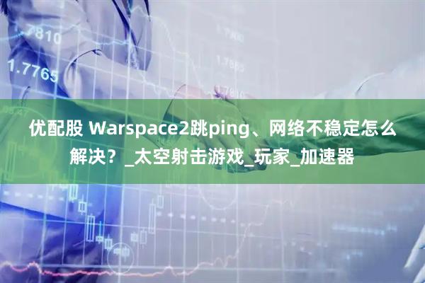 优配股 Warspace2跳ping、网络不稳定怎么解决？_太空射击游戏_玩家_加速器