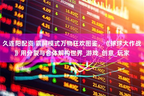 久连阳配资 霸屏模式万物狂欢图鉴，《球球大作战》用分裂与合体解构世界_游戏_创意_玩家