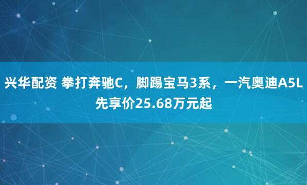 兴华配资 拳打奔驰C，脚踢宝马3系，一汽奥迪A5L先享价25.68万元起