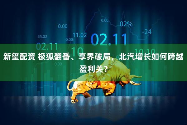 新玺配资 极狐翻番、享界破局，北汽增长如何跨越盈利关？