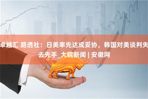 卓越汇 路透社：日美率先达成妥协，韩国对美谈判失去先手_大皖新闻 | 安徽网