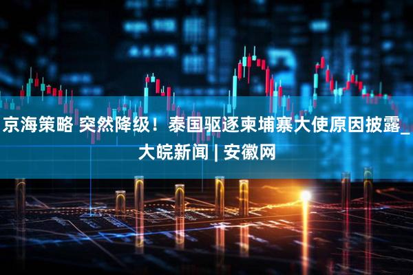 京海策略 突然降级！泰国驱逐柬埔寨大使原因披露_大皖新闻 | 安徽网