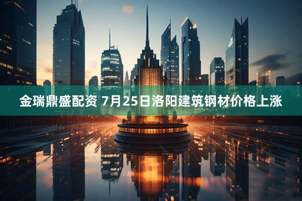 金瑞鼎盛配资 7月25日洛阳建筑钢材价格上涨