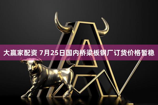 大赢家配资 7月25日国内桥梁板钢厂订货价格暂稳