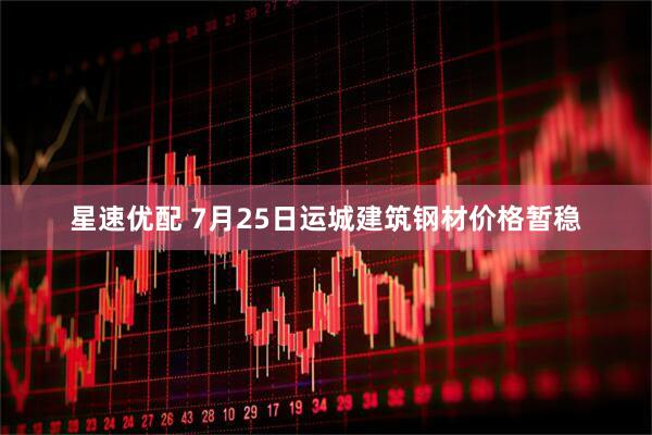 星速优配 7月25日运城建筑钢材价格暂稳