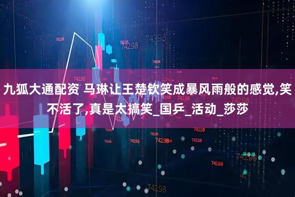 九狐大通配资 马琳让王楚钦笑成暴风雨般的感觉,笑不活了,真是太搞笑_国乒_活动_莎莎