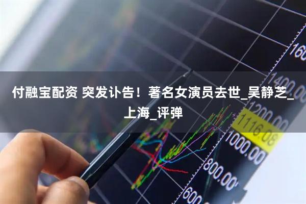 付融宝配资 突发讣告！著名女演员去世_吴静芝_上海_评弹