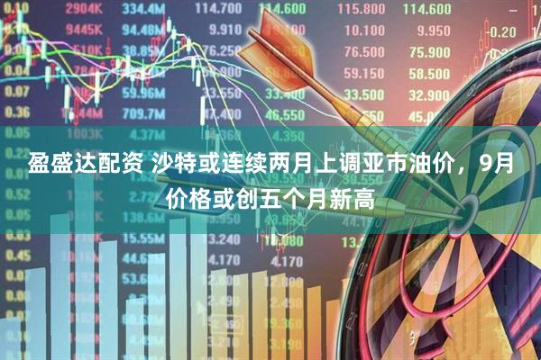盈盛达配资 沙特或连续两月上调亚市油价，9月价格或创五个月新高