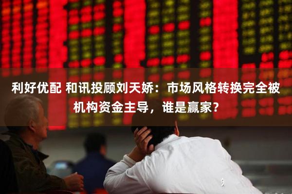 利好优配 和讯投顾刘天娇：市场风格转换完全被机构资金主导，谁是赢家？