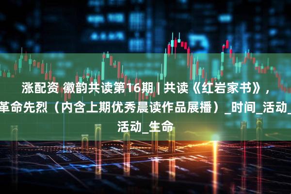 涨配资 徽韵共读第16期 | 共读《红岩家书》，共缅革命先烈（内含上期优秀晨读作品展播）_时间_活动_生命