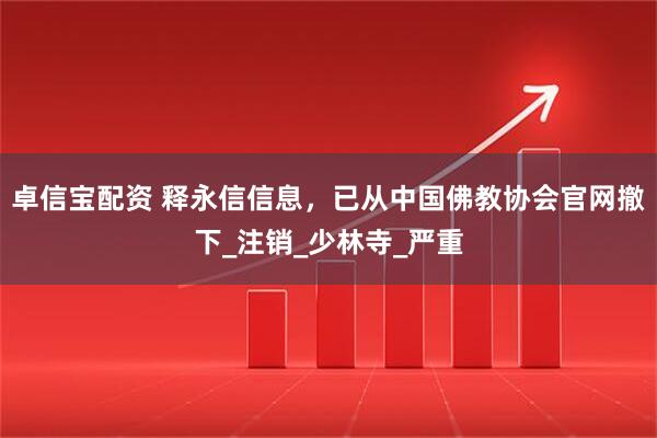 卓信宝配资 释永信信息，已从中国佛教协会官网撤下_注销_少林寺_严重