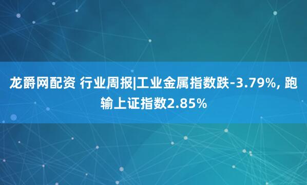 龙爵网配资 行业周报|工业金属指数跌-3.79%, 跑输上证指数2.85%
