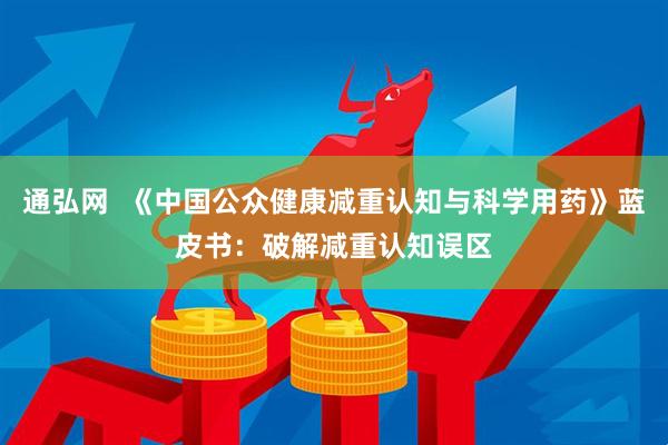 通弘网  《中国公众健康减重认知与科学用药》蓝皮书:破解减重认知误区