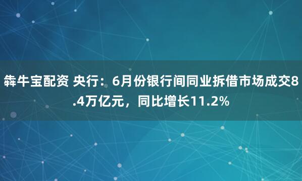 犇牛宝配资 央行：6月份银行间同业拆借市场成交8.4万亿元，同比增长11.2%