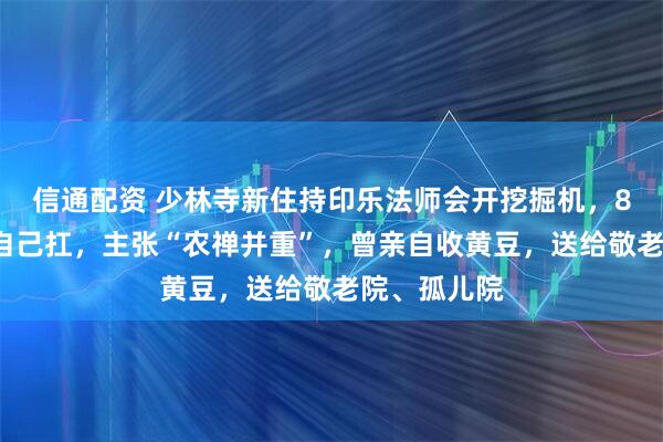 信通配资 少林寺新住持印乐法师会开挖掘机，80斤的麦子自己扛，主张“农禅并重”，曾亲自收黄豆，送给敬老院、孤儿院