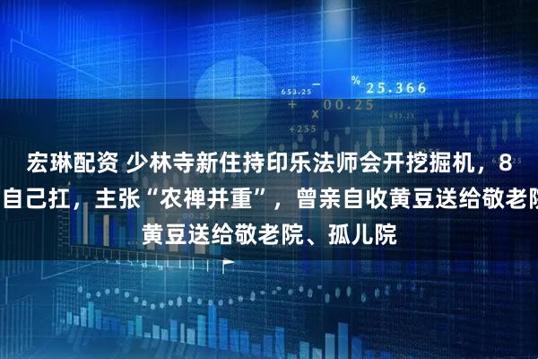 宏琳配资 少林寺新住持印乐法师会开挖掘机,80斤的麦子自己扛,主张“农禅并重”,曾亲自收黄豆送给敬老院、孤儿院