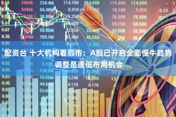 配资台 十大机构看后市:A股已开启全面慢牛趋势 调整是逢低布局机会