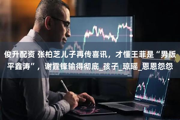 俊升配资 张柏芝儿子再传喜讯,才懂王菲是“男版平鑫涛”,谢霆锋输得彻底_孩子_琼瑶_恩恩怨怨