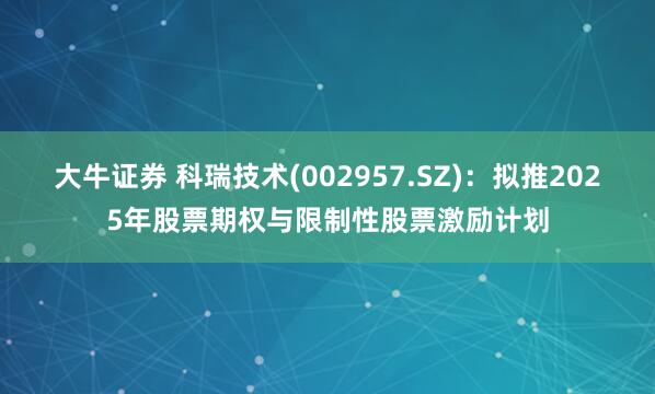 大牛证券 科瑞技术(002957.SZ)：拟推2025年股票期权与限制性股票激励计划