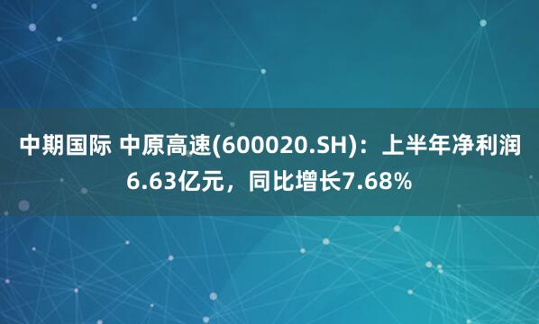 中期国际 中原高速(600020.SH)：上半年净利润6.63亿元，同比增长7.68%