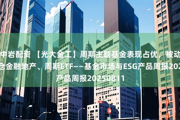 中岩配资 【光大金工】周期主题基金表现占优，被动资金加仓金融地产、周期ETF——基金市场与ESG产品周报20250811