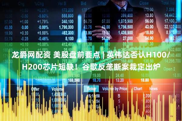 龙爵网配资 美股盘前要点 | 英伟达否认H100/H200芯片短缺!谷歌反垄断案裁定出炉
